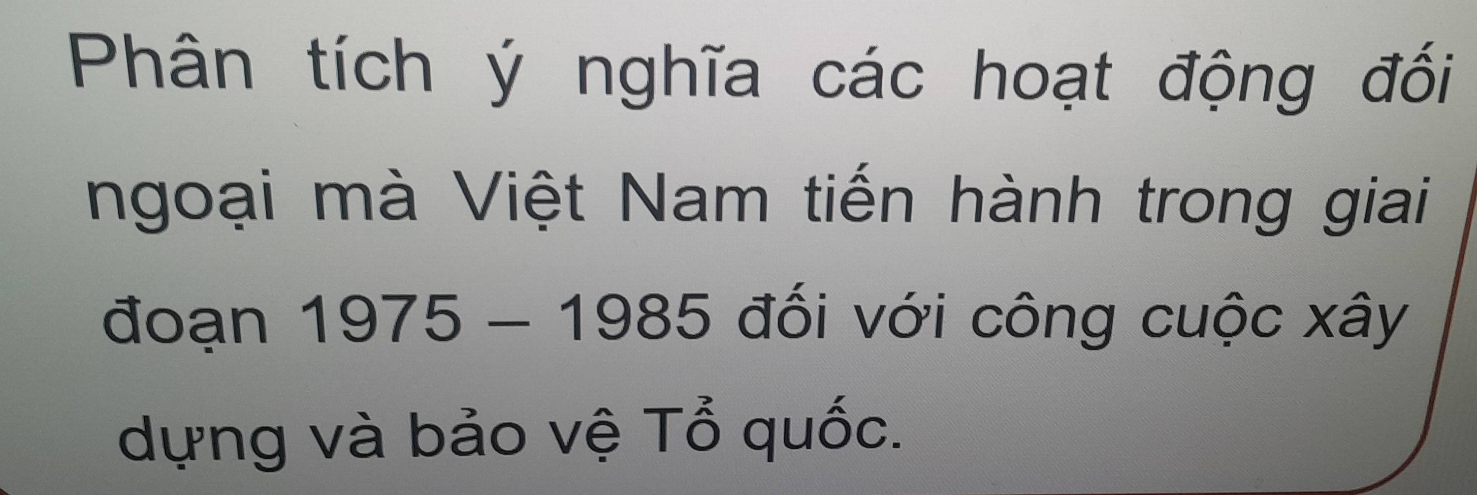 Phân tích ý nghĩa các hoạt động đối 
ngoại mà Việt Nam tiến hành trong giai 
đoạn 1975 - 1985 đối với công cuộc xây 
dựng và bảo vệ Tổ quốc.