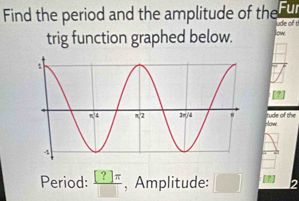 Find the period and the amplitude of the Ful
ude of t
trig function graphed below.
low.
?
tude of the
elow.
Period:  [?]π /[]  , Amplitude: □
? 2