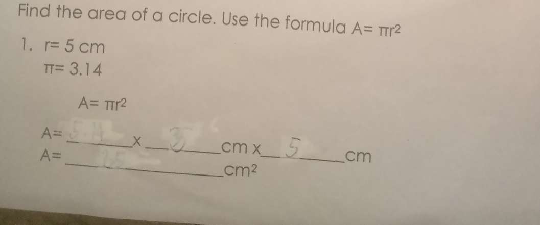 Find the area of a circle. Use the formula A=π r^2
1. r=5cm
π =3.14
A=π r^2
_
A=
A=
_ cmx
_ 
_ cm
cm^2