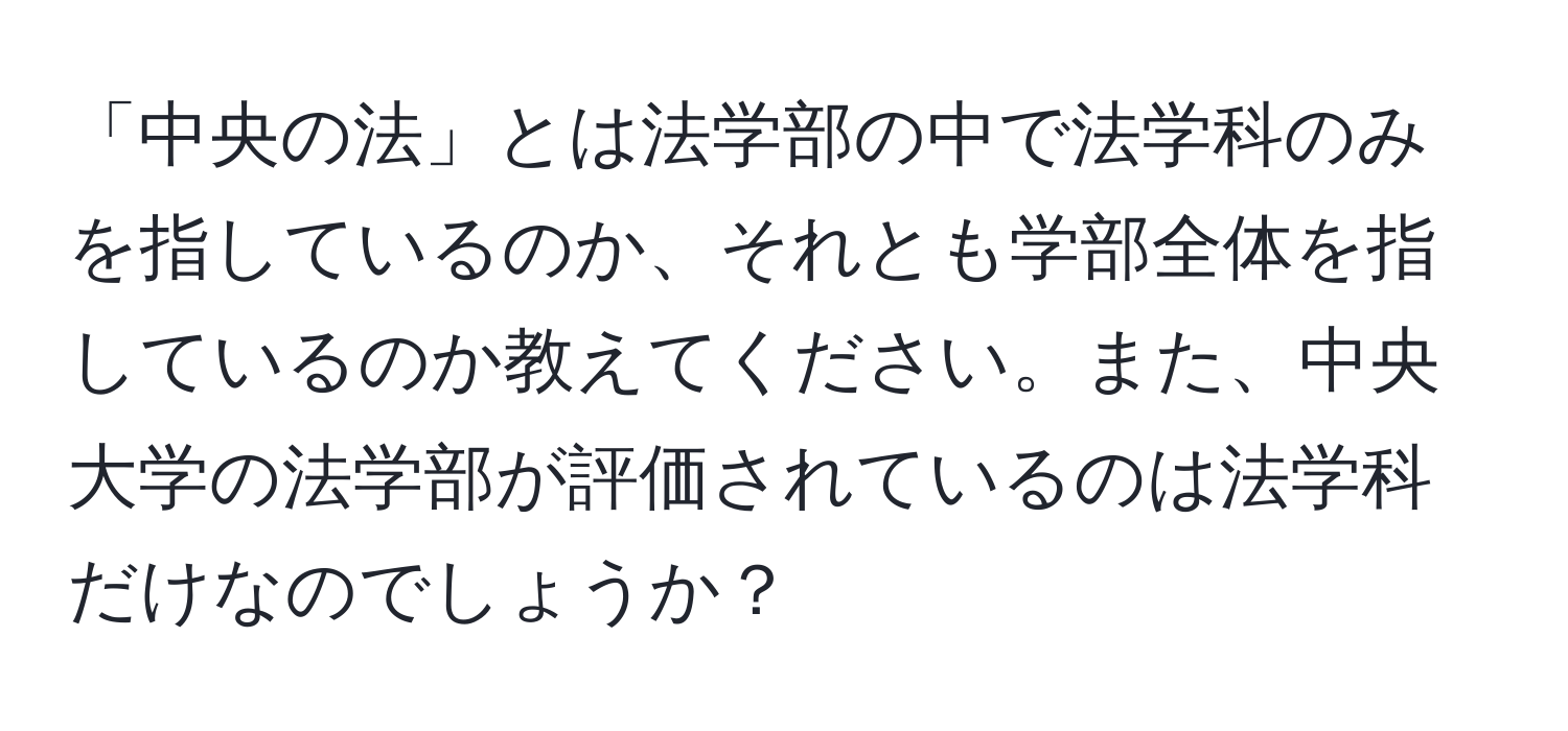 「中央の法」とは法学部の中で法学科のみを指しているのか、それとも学部全体を指しているのか教えてください。また、中央大学の法学部が評価されているのは法学科だけなのでしょうか？