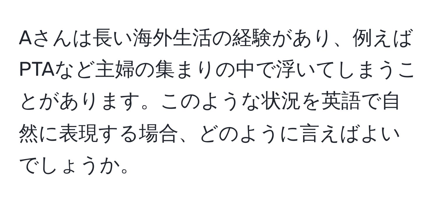 Aさんは長い海外生活の経験があり、例えばPTAなど主婦の集まりの中で浮いてしまうことがあります。このような状況を英語で自然に表現する場合、どのように言えばよいでしょうか。