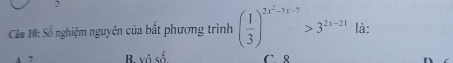 Cầu 10: Số nghiệm nguyên của bất phương trình ( 1/3 )^2x^2-3x-7>3^(2x-21) là:
B vô số C. 8