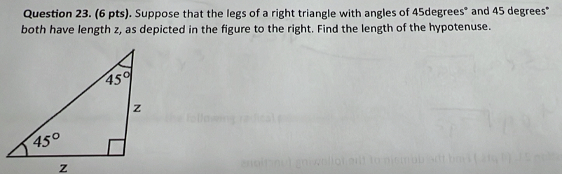 Suppose that the legs of a right triangle with angles of 45degrees° and 45 degrees°
both have length z, as depicted in the figure to the right. Find the length of the hypotenuse.