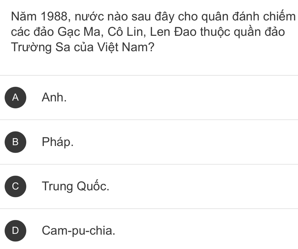 Năm 1988, nước nào sau đây cho quân đánh chiếm
các đảo Gạc Ma, Cô Lin, Len Đao thuộc quần đảo
Trường Sa của Việt Nam?
A Anh.
B Pháp.
C Trung Quốc.
D Cam-pu-chia.