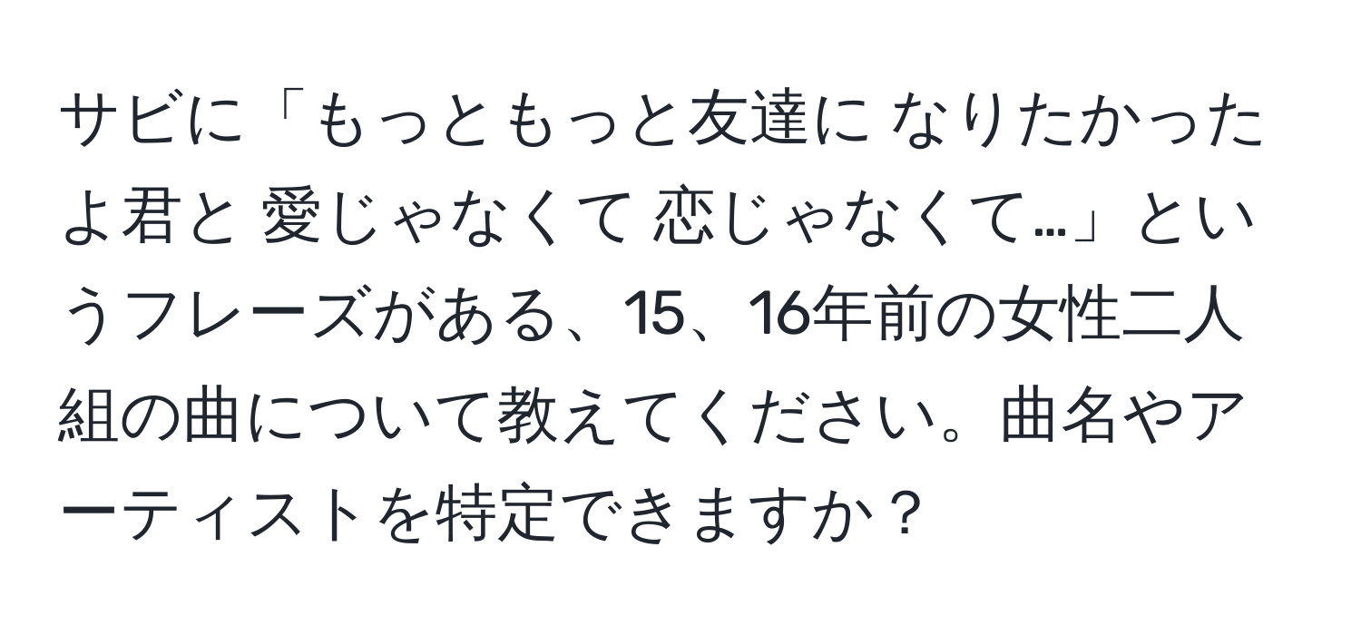 サビに「もっともっと友達に なりたかったよ君と 愛じゃなくて 恋じゃなくて…」というフレーズがある、15、16年前の女性二人組の曲について教えてください。曲名やアーティストを特定できますか？