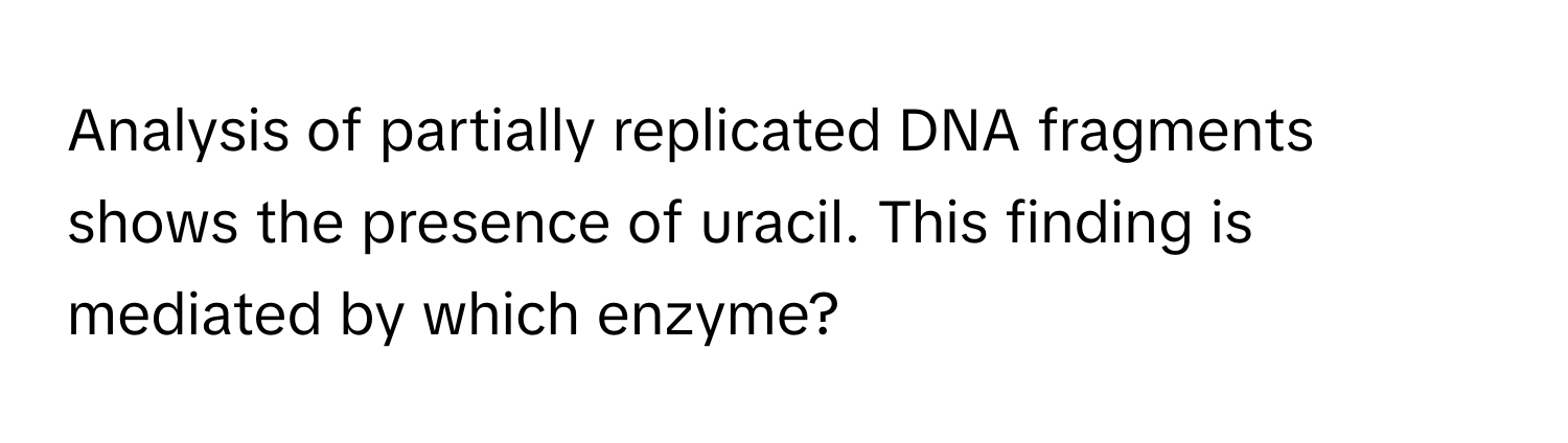 Analysis of partially replicated DNA fragments shows the presence of uracil. This finding is mediated by which enzyme?