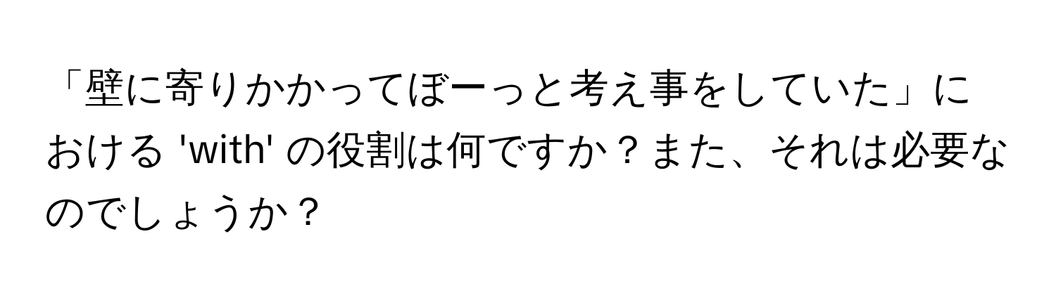 「壁に寄りかかってぼーっと考え事をしていた」における 'with' の役割は何ですか？また、それは必要なのでしょうか？