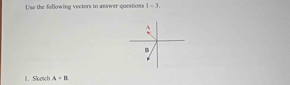 Use the following vectors to answer questions 1 - 3.
A
B
1. Sketch A+B.