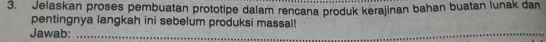 Jelaskan proses pembuatan prototipe dalam rencana produk kerajinan bahan buatan lunak dan 
pentingnya langkah ini sebelum produksi massal! 
Jawab:_