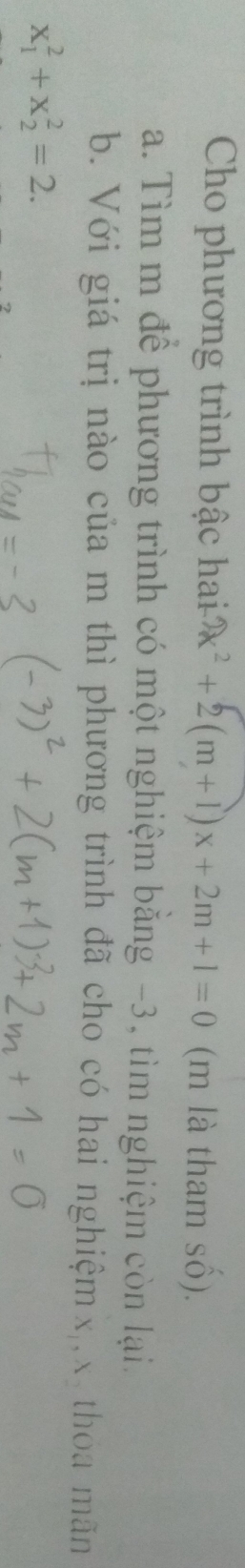 Cho phương trình bậc hai x^2+2(m+1)x+2m+1=0 (m là tham sổ). 
a. Tìm m để phương trình có một nghiệm băng -3, tìm nghiệm còn lại. 
b. Với giá trị nào của m thì phương trình đã cho có hai nghiệmx,, x thoa mãn
x_1^2+x_2^2=2.