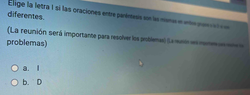 diferentes.
Elige la letra 1 si las oraciones entre paréntesis son las mismas en ambos grupés e la 2 sí so
(La reunión será importante para resolver los problemas) (La reunión será importante para resólver lós
problemas)
a. I
b. ˙D