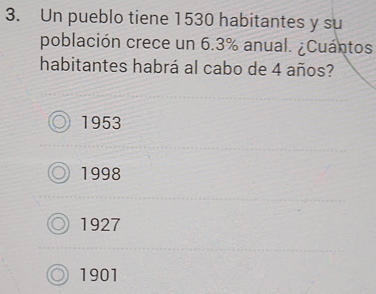 Un pueblo tiene 1530 habitantes y su
población crece un 6.3% anual. ¿Cuántos
habitantes habrá al cabo de 4 años?
1953
1998
1927
1901