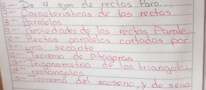 6- De u am de rectas Para. 
A- Caracteristicas do las rectas 
8- Paralolas 
9 - Propiedades do las ractas Parale. 
10- Rectas paralelas cortadas por 
11 -una secante 
2- Taorema de pitagoras 
B-Trigonometria de las triangolos, 
14-rectangolos 
15- Teorema del ecoseno, y de seno