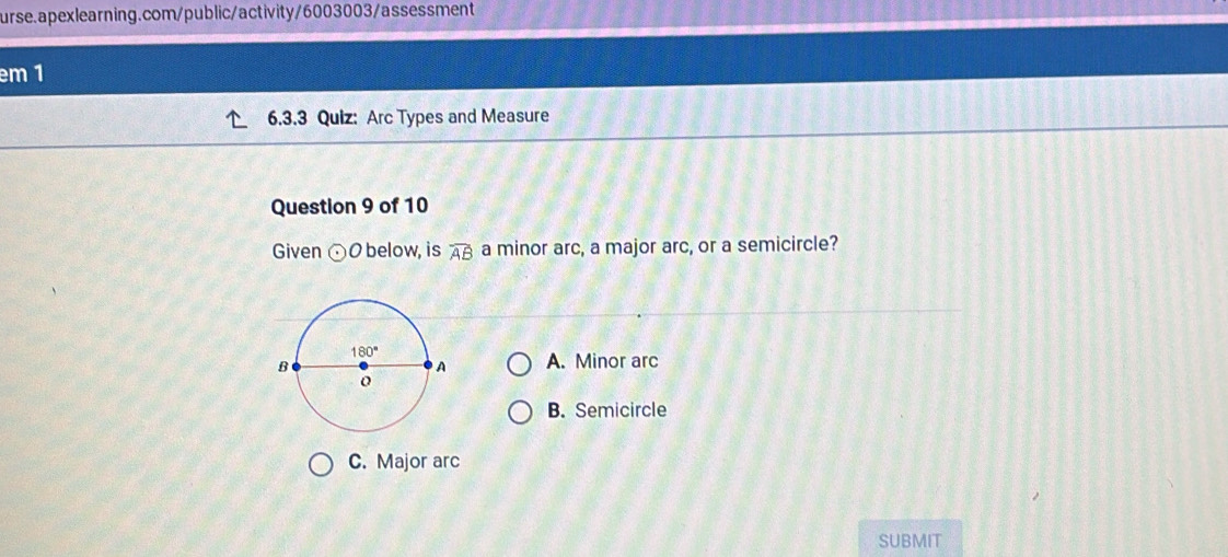 em 1
6.3.3 Quiz: Arc Types and Measure
Question 9 of 10
Given odot O below, is widehat AB a minor arc, a major arc, or a semicircle?
A. Minor arc
B. Semicircle
C. Major arc
SUBMIT