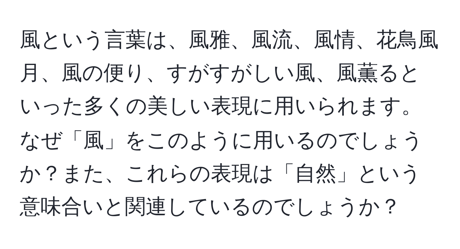 風という言葉は、風雅、風流、風情、花鳥風月、風の便り、すがすがしい風、風薫るといった多くの美しい表現に用いられます。なぜ「風」をこのように用いるのでしょうか？また、これらの表現は「自然」という意味合いと関連しているのでしょうか？