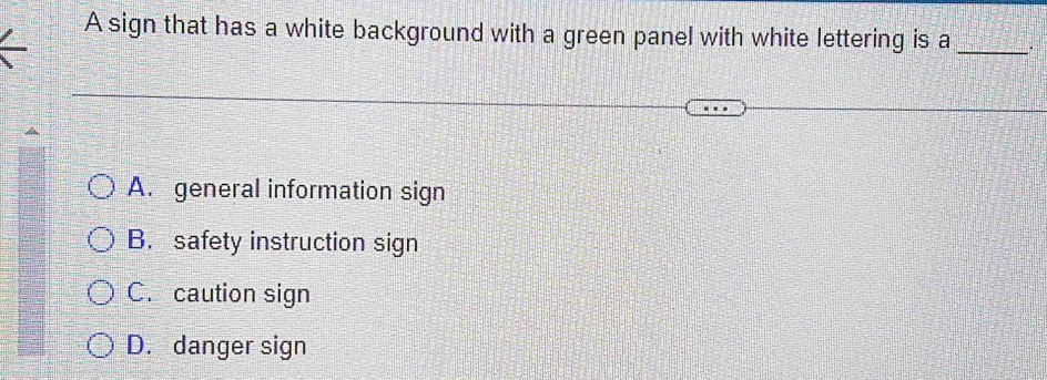 A sign that has a white background with a green panel with white lettering is a _.
A. general information sign
B. safety instruction sign
C. caution sign
D. danger sign