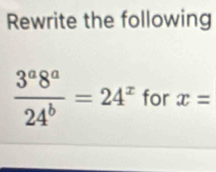 Rewrite the following
 3^a8^a/24^b =24^x for x=