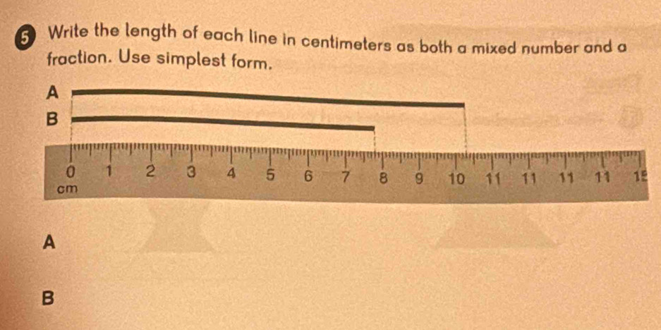 Write the length of each line in centimeters as both a mixed number and a 
fraction. Use simplest form. 
A 
B