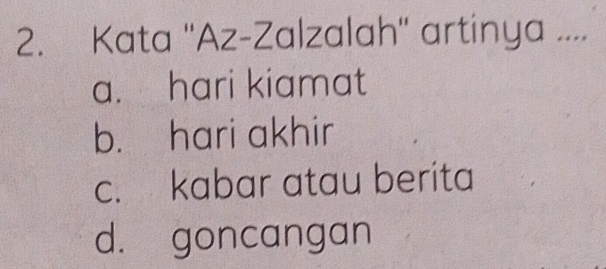 Kata ''Az-Zalzalah'' artinya ....
a. hari kiamat
b. hari akhir
c. kabar atau berita
d. goncangan