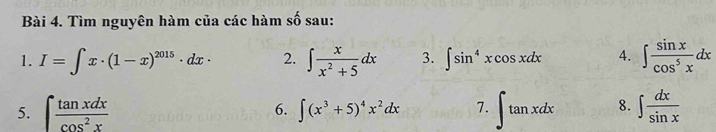 Tìm nguyên hàm của các hàm số sau: 
1. I=∈t x· (1-x)^2015· dx· 2. ∈t  x/x^2+5 dx 3. ∈t sin^4xcos xdx 4. ∈t  sin x/cos^5x dx
5. ∈t  tan xdx/cos^2x  6. ∈t (x^3+5)^4x^2dx 7. ∈t tan xdx 8. ∈t  dx/sin x 