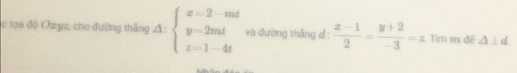 tọa độ Oz yz, cho đường thắng △ :beginarrayl x=2-mt y=2mt z=1-4tendarray. và đường thắng đ :  (x-1)/2 = (y+2)/-3 =z Tìm m đế △ ⊥ d.