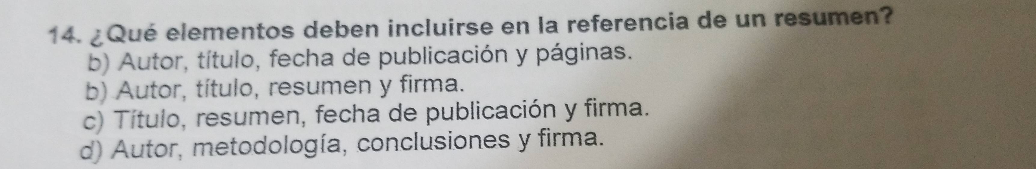 ¿Qué elementos deben incluirse en la referencia de un resumen?
b) Autor, título, fecha de publicación y páginas.
b) Autor, título, resumen y firma.
c) Título, resumen, fecha de publicación y firma.
d) Autor, metodología, conclusiones y firma.