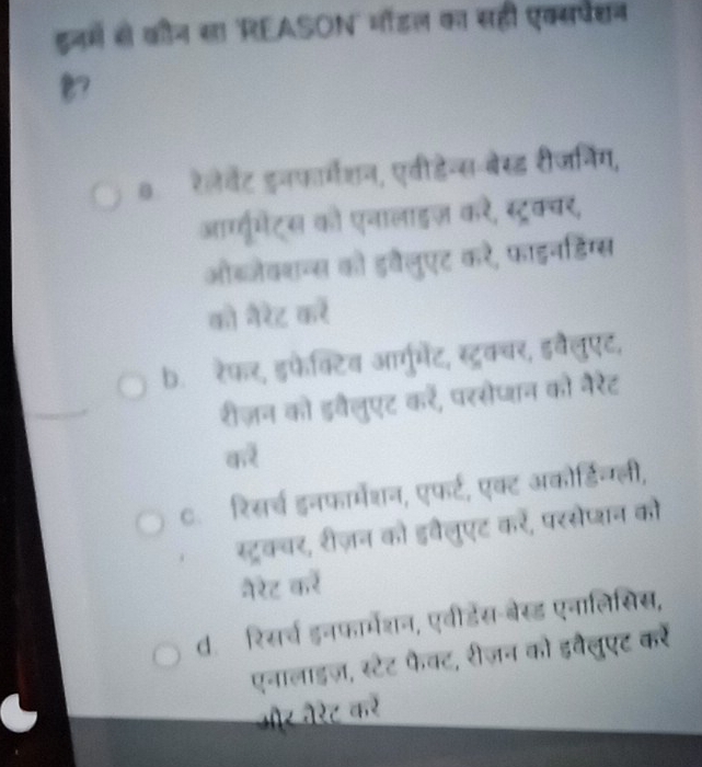 इनमें से कीन सा 'REASON' नॉडल का सहीं एक्सप्न
o.ॉरेलेवेंट इनफार्मेशन, एवीडेन्स-बेस्ड रीजनिंग,
आ्ग्यूमेट्स को एनालाइज़ करे, स्ट्रक्चर,
ओब्जेकशन्स को इवलुएट करे, फाइनडिग्स
को नैरेट करें
b.ॉ रेफर, डफेक्टिव आर्गुमेंट, स्ट्रक्बर, इवेलुएट,
रीज़न को इवैलुएट कर, परसोपन को नेरेट
करे
c. रिसर्च इनफार्मेशन, एफर्ट, एक्ट अकोर्डिच्ली,
स्ट्रक्वर, रीज़न को इवैलुएट करें, परसेप्शन को
नेरेट करे
d. रिसर्च इनफार्मेशन, एवीडेस-बेस्ड एनालिसिस,
एनालाइज़, स्टेट फैक्ट, रीज़न को इवैलुएट करें
और वरेट करे