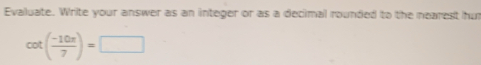 Evaluate. Write your answer as an integer or as a decimal rounded to the nearest hur
cot ( (-10π )/7 )=□