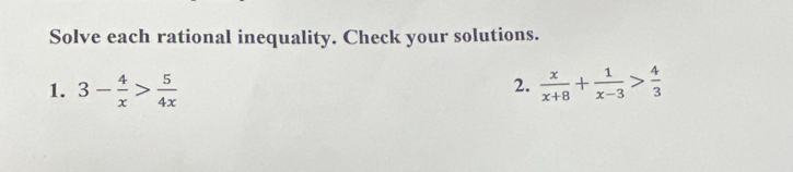 Solve each rational inequality. Check your solutions. 
2. 
1. 3- 4/x > 5/4x   x/x+8 + 1/x-3 > 4/3 