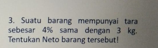 Suatu barang mempunyai tara 
sebesar 4% sama dengan 3 kg. 
Tentukan Neto barang tersebut!