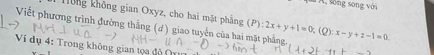 Á, sông song với
Tổng không gian Oxyz, cho hai mặt phẳng (P):
Viết phương trình đường thằng (d) giao tuyến của hai mặt phẳng. 2x+y+1=0; (Q): x-y+z-1=0. 
Ví dụ 4: Trong không gian tọa độ Qị