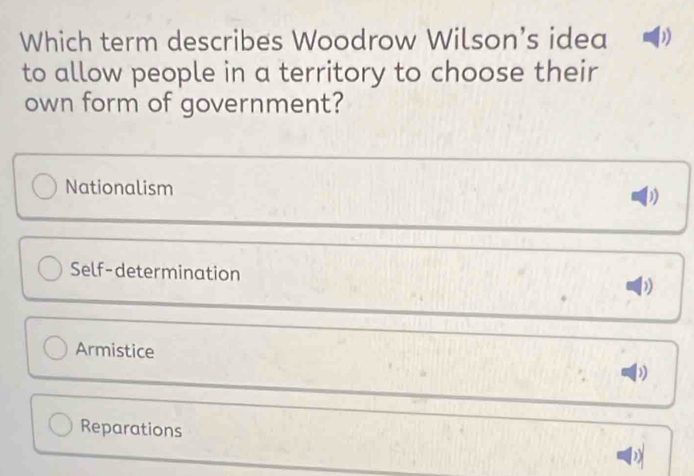 Which term describes Woodrow Wilson’s idea D
to allow people in a territory to choose their
own form of government?
Nationalism
)
Self-determination )
Armistice D
Reparations