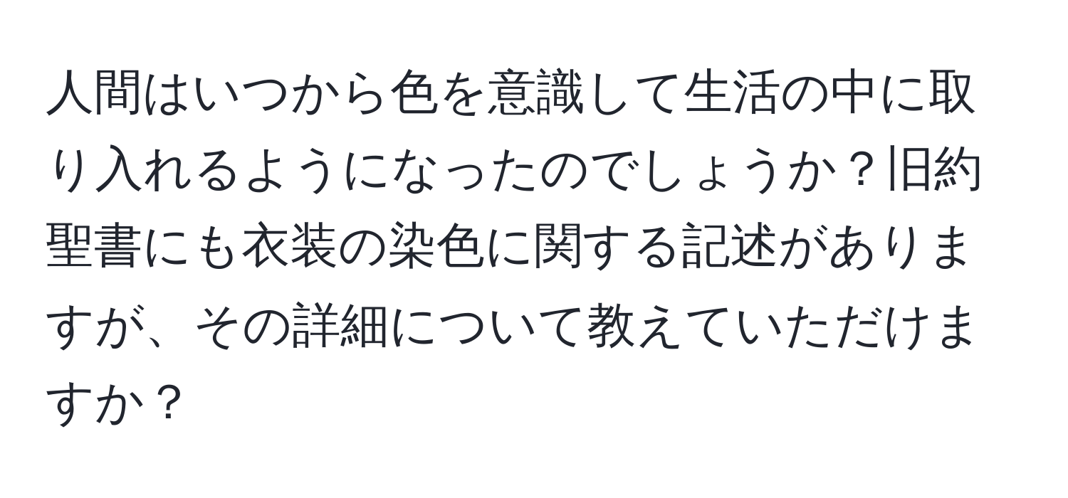 人間はいつから色を意識して生活の中に取り入れるようになったのでしょうか？旧約聖書にも衣装の染色に関する記述がありますが、その詳細について教えていただけますか？