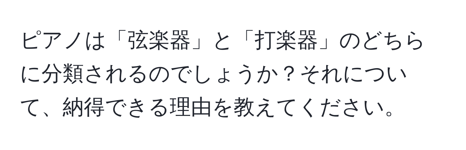 ピアノは「弦楽器」と「打楽器」のどちらに分類されるのでしょうか？それについて、納得できる理由を教えてください。