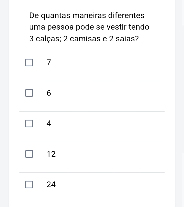 De quantas maneiras diferentes
uma pessoa pode se vestir tendo
3 calças; 2 camisas e 2 saias?
7
6
4
12
24