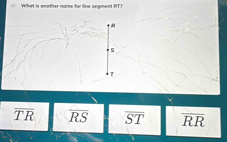 What is another name for line segment RT?
R
S
T
overline TR
overline RS
overline ST
overline RR