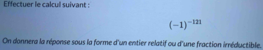 Effectuer le calcul suivant :
(-1)^-121
On donnera la réponse sous la forme d'un entier relatif ou d'une fraction irréductible.