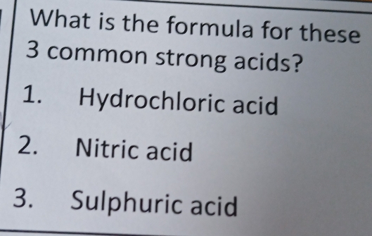 What is the formula for these 
3 common strong acids? 
1. Hydrochloric acid 
2. Nitric acid 
3. Sulphuric acid