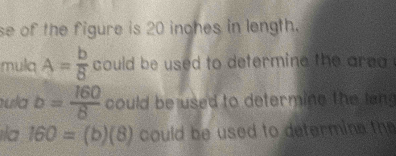 se of the figure is 20 inohes in length. 
mula A= b/8  could be used to determine the area . 
ula b= 160/8  could be used to determine the lang 
la 160=(b)(8) could be used to determine the