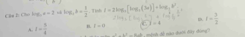 Cho log _3a=2 và log _2b= 1/2 . Tinh I=2log _3[log _3(3a)]+log _3b^2.
A. I= 5/4  B. I=0 C. I=4 D. I= 3/2 
_ ^2+b^2-8ab mệnh đề nào dưới đây đùng?