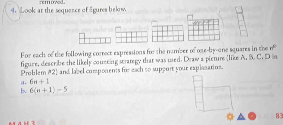 removed. 
4. Look at the sequence of figures below. 
For each of the following correct expressions for the number of one-by-one squares in the n^(th)
figure, describe the likely counting strategy that was used. Draw a picture (like A, B, C, D in 
Problem #2) and label components for each to support your explanation. 
a . 6n+1
b. 6(n+1)-5
83