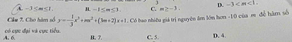 3
D. -3 .
A. -3≤ m≤ 1. B. -1≤ m≤ 3. C. m≥ -3. 
Câu 7. Cho hàm số y=- 1/3 x^3+mx^2+(3m+2)x+1. Có bao nhiêu giá trị nguyên âm lớn hơn -10 của m đề hàm số
có cực đại và cực tiểu.
A. 6. B. 7. C. 5. D. 4.