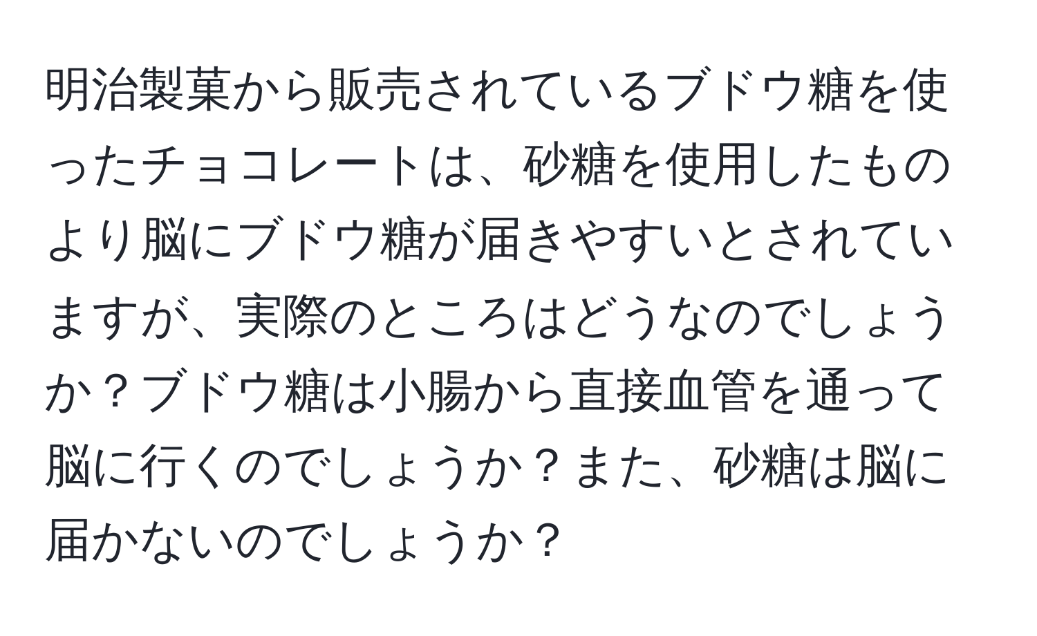 明治製菓から販売されているブドウ糖を使ったチョコレートは、砂糖を使用したものより脳にブドウ糖が届きやすいとされていますが、実際のところはどうなのでしょうか？ブドウ糖は小腸から直接血管を通って脳に行くのでしょうか？また、砂糖は脳に届かないのでしょうか？