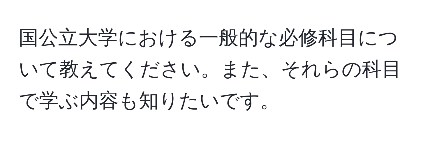 国公立大学における一般的な必修科目について教えてください。また、それらの科目で学ぶ内容も知りたいです。