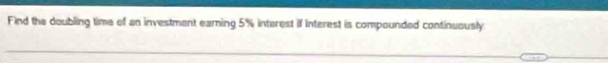 Find the doubling time of an investment earning 5% interest if Interest is compounded continuously