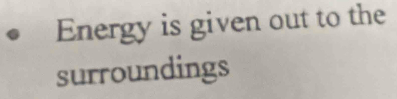 Energy is given out to the 
surroundings