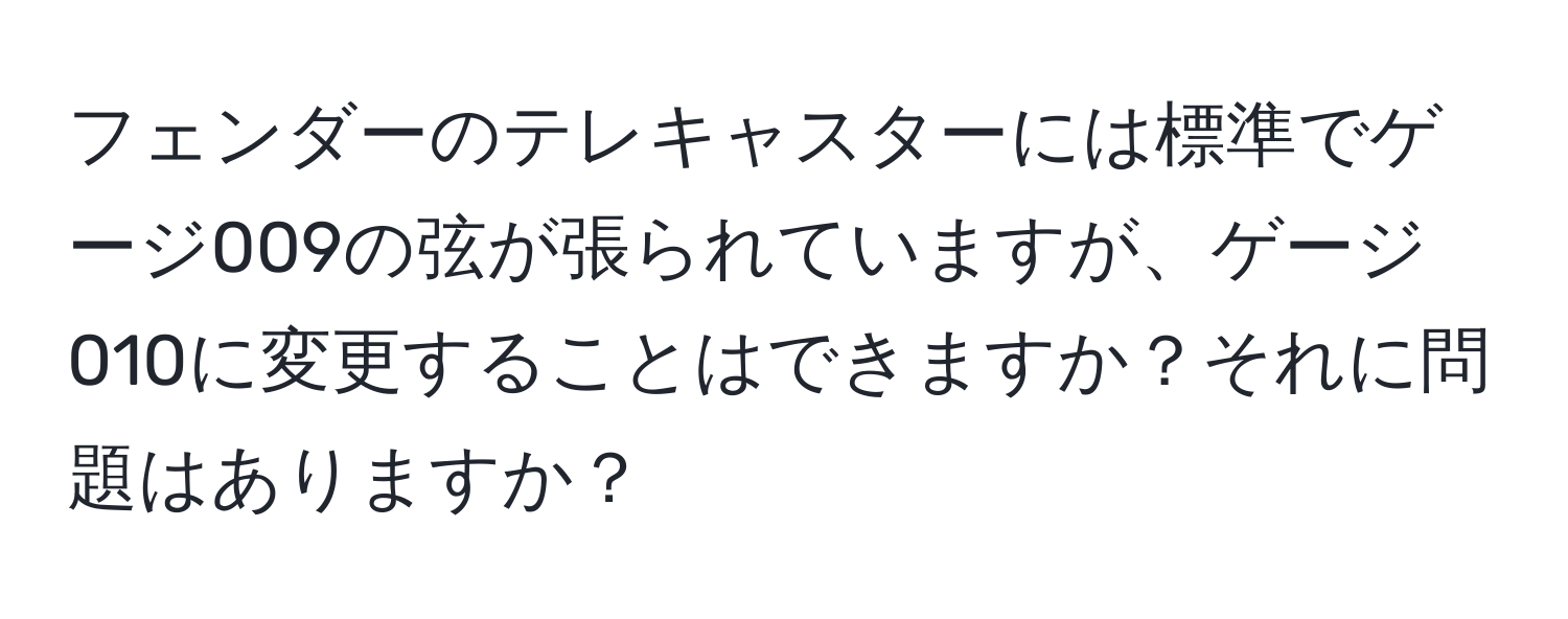 フェンダーのテレキャスターには標準でゲージ009の弦が張られていますが、ゲージ010に変更することはできますか？それに問題はありますか？