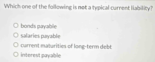 Which one of the following is not a typical current liability?
bonds payable
salaries payable
current maturities of long-term debt
interest payable