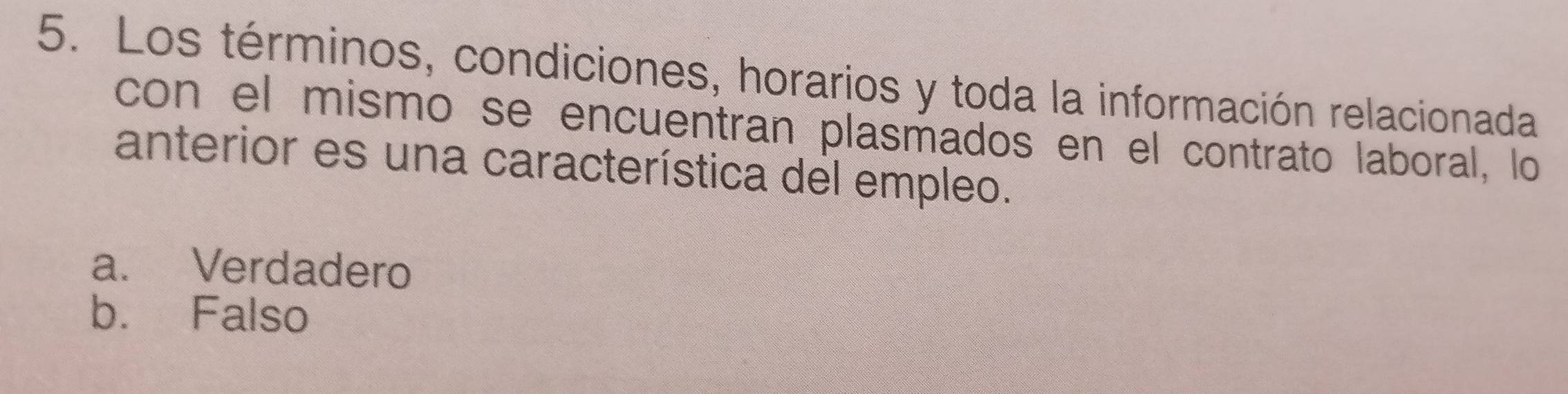 Los términos, condiciones, horarios y toda la información relacionada
con el mismo se encuentran plasmados en el contrato laboral, lo
anterior es una característica del empleo.
a. Verdadero
b. Falso