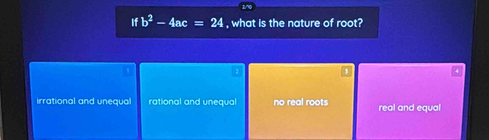 2/10
If b^2-4ac=24 , what is the nature of root?
1
2
3
4
irrational and unequal rational and unequal no real roots real and equal